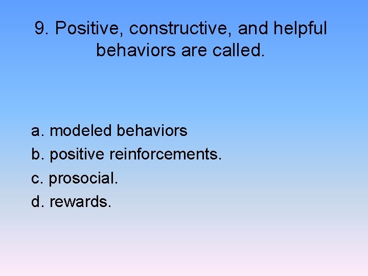 9. Positive, constructive, and helpful behaviors are called. a. modeled behaviors b. positive reinforcements.