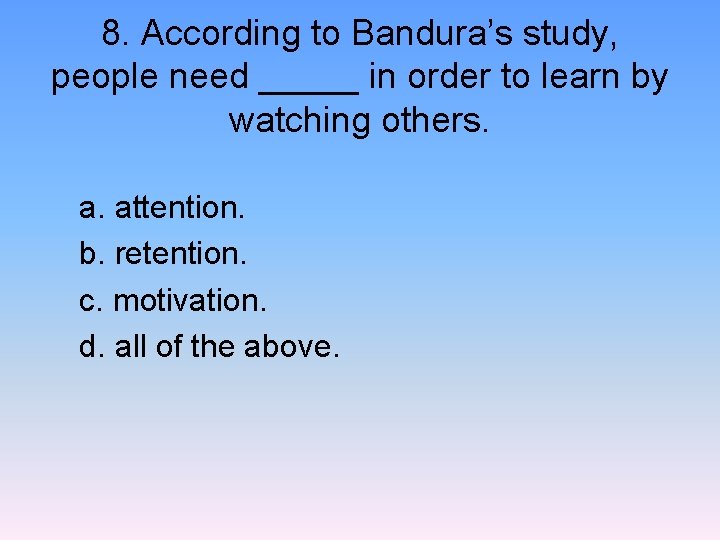 8. According to Bandura’s study, people need _____ in order to learn by watching
