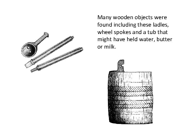 Many wooden objects were found including these ladles, wheel spokes and a tub that