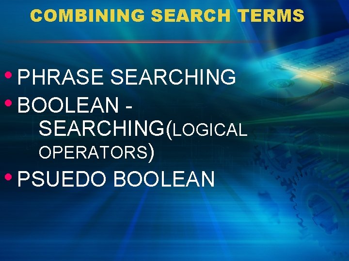 COMBINING SEARCH TERMS • PHRASE SEARCHING • BOOLEAN - SEARCHING(LOGICAL OPERATORS) • PSUEDO BOOLEAN