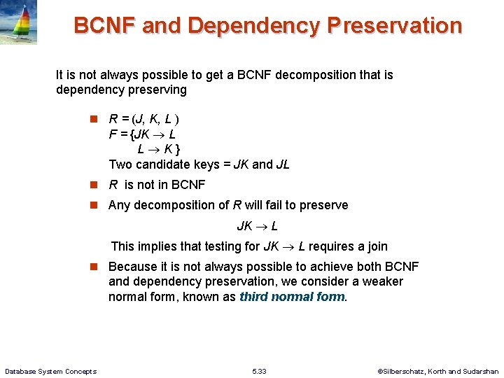 BCNF and Dependency Preservation It is not always possible to get a BCNF decomposition BCNF and Dependency Preservation It is not always possible to get a BCNF decomposition