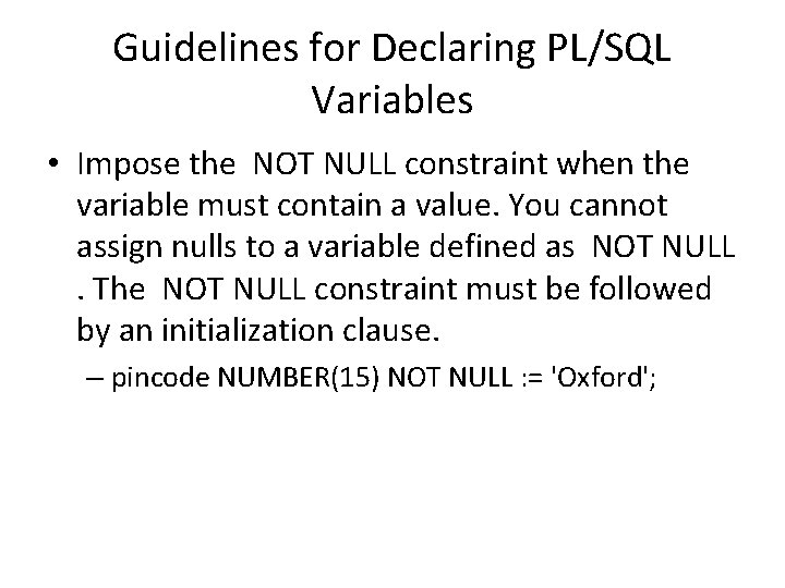 Guidelines for Declaring PL/SQL Variables • Impose the NOT NULL constraint when the variable