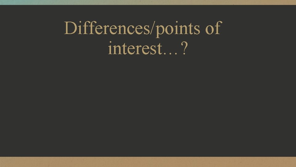 Differences/points of interest…? 