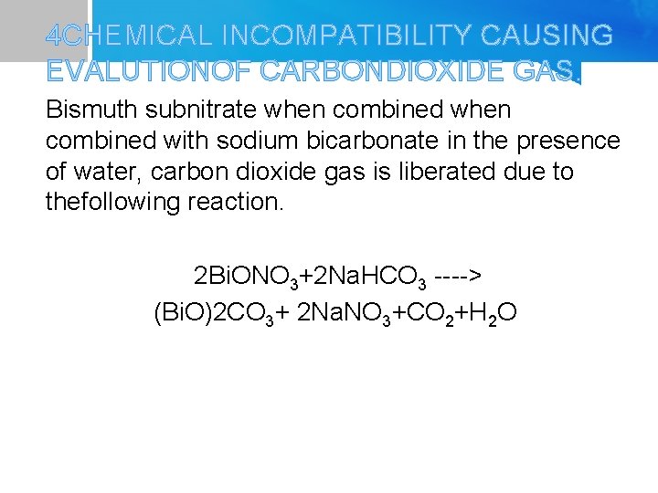 4 CHEMICAL INCOMPATIBILITY CAUSING EVALUTIONOF CARBONDIOXIDE GAS. Bismuth subnitrate when combined with sodium bicarbonate