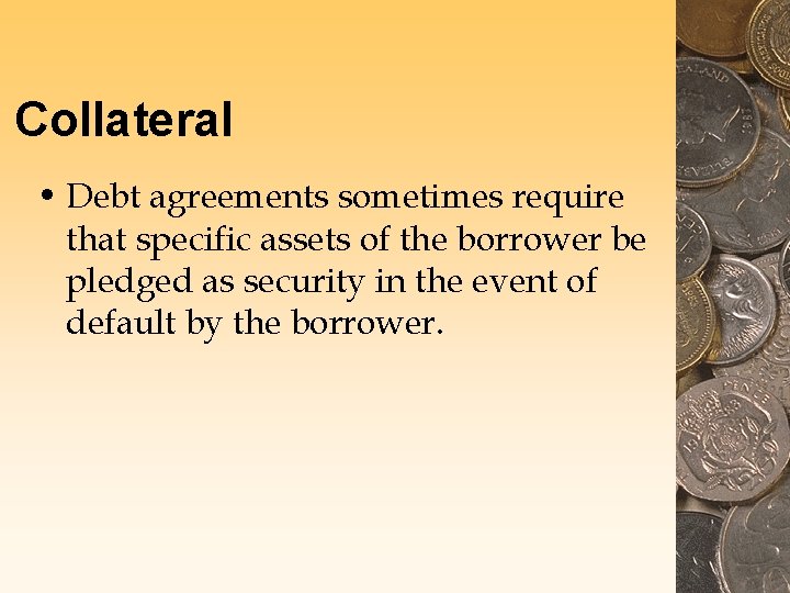 Collateral • Debt agreements sometimes require that specific assets of the borrower be pledged