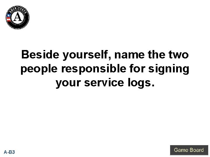 Beside yourself, name the two people responsible for signing your service logs. A-B 3