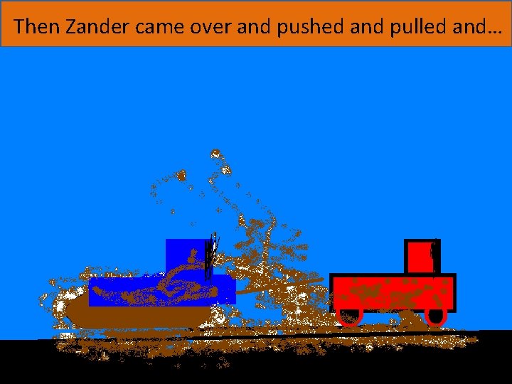 Then Zander came over and pushed and pulled and… 