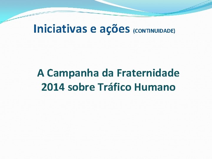 Iniciativas e ações (CONTINUIDADE) A Campanha da Fraternidade 2014 sobre Tráfico Humano 