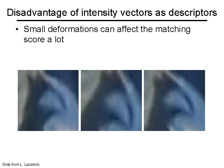 Disadvantage of intensity vectors as descriptors • Small deformations can affect the matching score