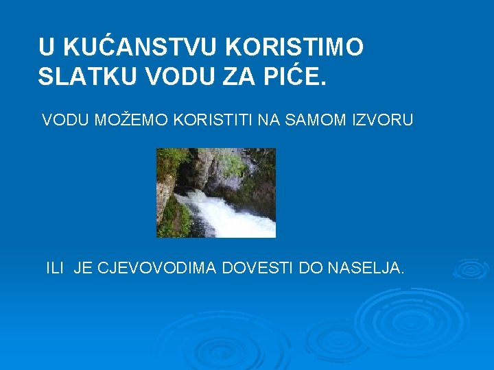 U KUĆANSTVU KORISTIMO SLATKU VODU ZA PIĆE. VODU MOŽEMO KORISTITI NA SAMOM IZVORU ILI