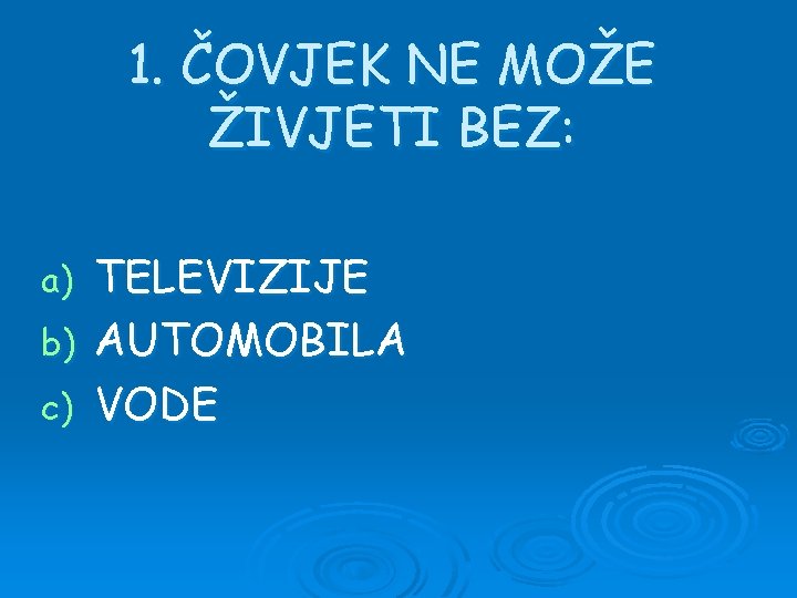 1. ČOVJEK NE MOŽE ŽIVJETI BEZ: TELEVIZIJE b) AUTOMOBILA c) VODE a) 