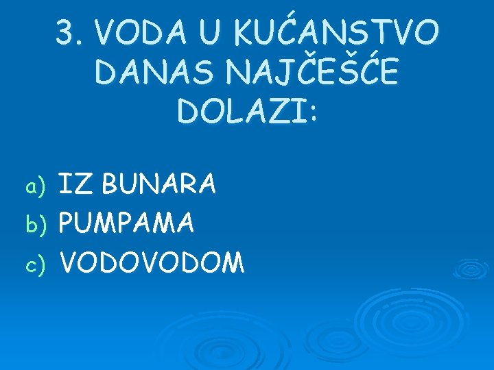 3. VODA U KUĆANSTVO DANAS NAJČEŠĆE DOLAZI: IZ BUNARA b) PUMPAMA c) VODOM a)