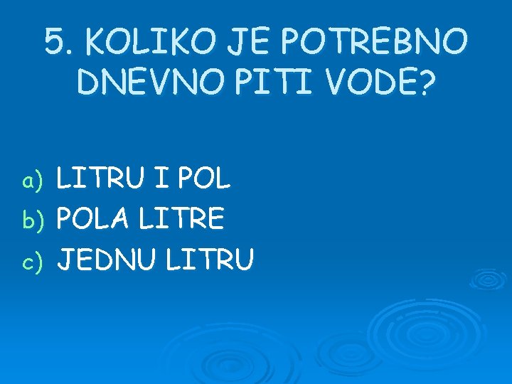 5. KOLIKO JE POTREBNO DNEVNO PITI VODE? LITRU I POL b) POLA LITRE c)