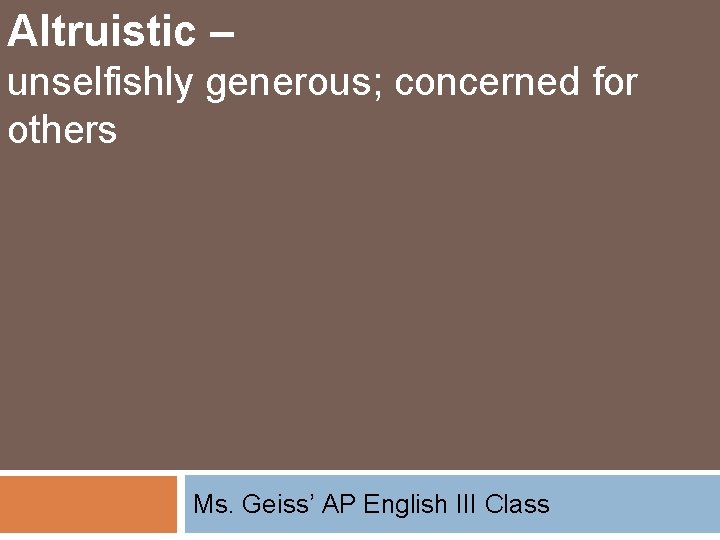 Altruistic – unselfishly generous; concerned for others Ms. Geiss’ AP English III Class 