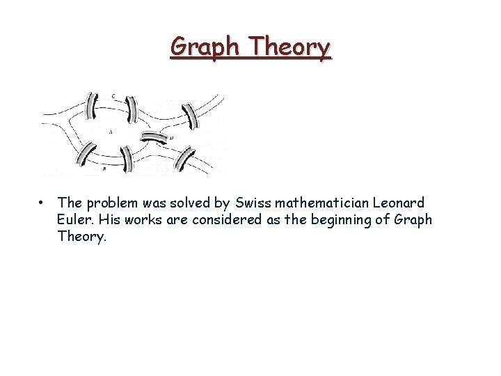Graph Theory • The problem was solved by Swiss mathematician Leonard Euler. His works Graph Theory • The problem was solved by Swiss mathematician Leonard Euler. His works