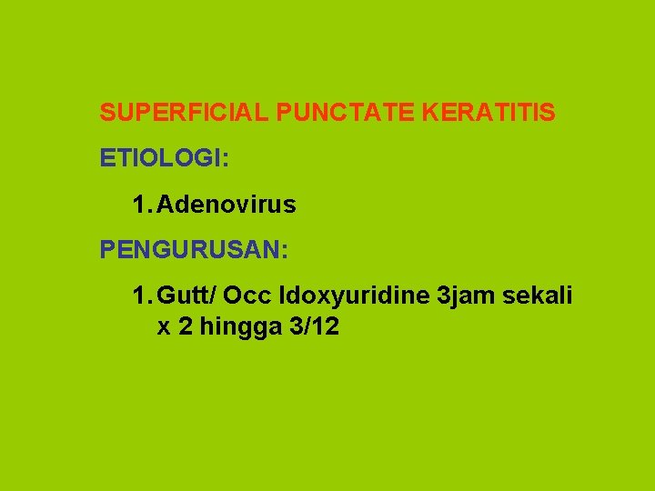 SUPERFICIAL PUNCTATE KERATITIS ETIOLOGI: 1. Adenovirus PENGURUSAN: 1. Gutt/ Occ Idoxyuridine 3 jam sekali