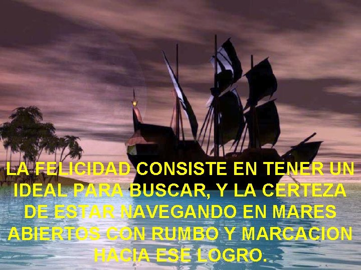 LA FELICIDAD CONSISTE EN TENER UN IDEAL PARA BUSCAR, Y LA CERTEZA DE ESTAR