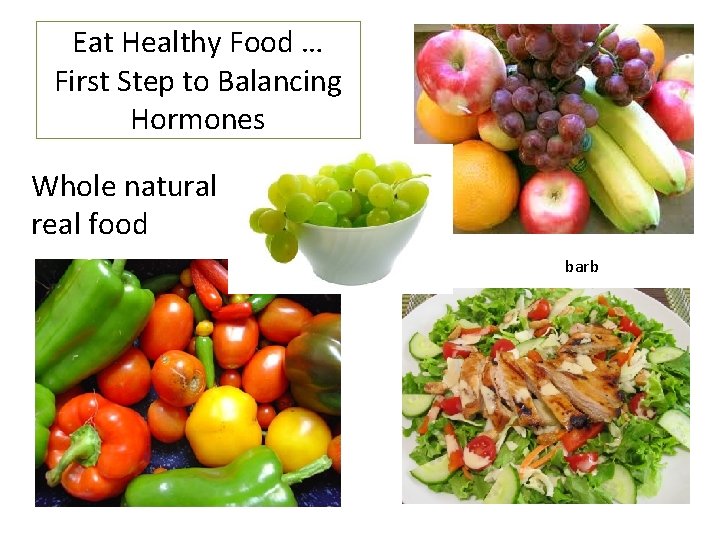 Eat Healthy Food … First Step to Balancing Hormones Whole natural real food barb