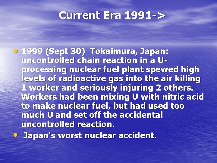 Current Era 1991 -> • 1999 (Sept 30) Tokaimura, Japan: • uncontrolled chain reaction