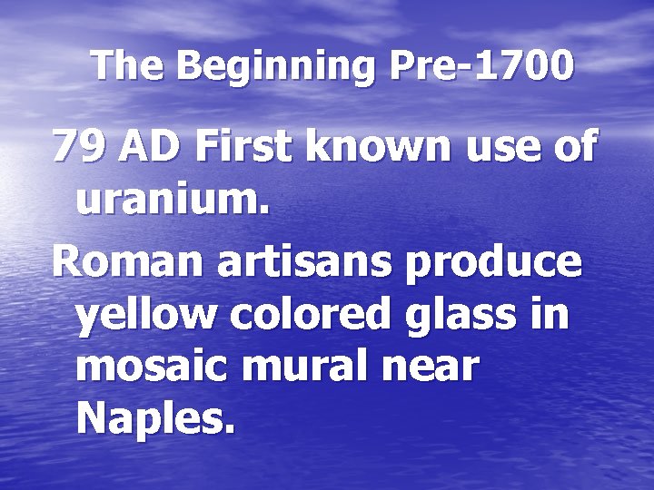 The Beginning Pre-1700 79 AD First known use of uranium. Roman artisans produce yellow