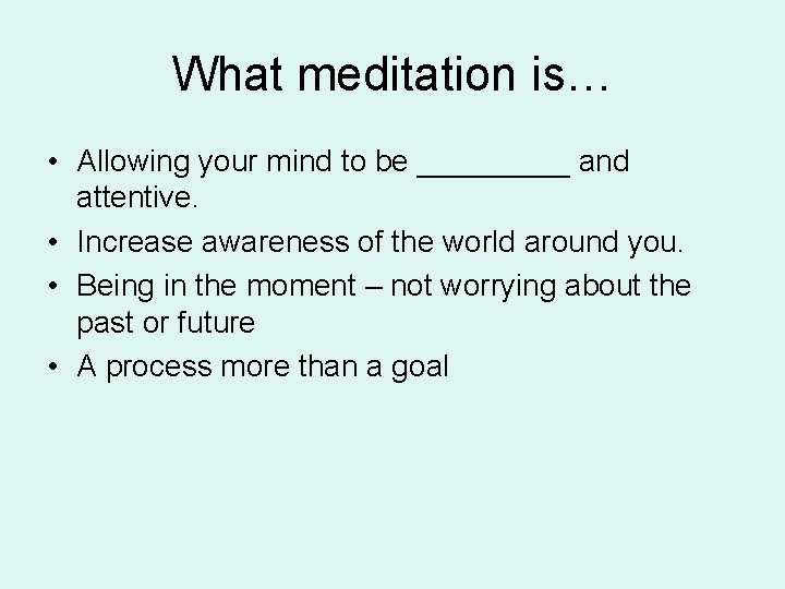 What meditation is… • Allowing your mind to be _____ and attentive. • Increase