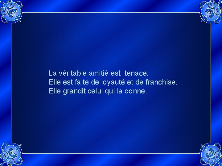 La véritable amitié est tenace. Elle est faite de loyauté et de franchise. Elle