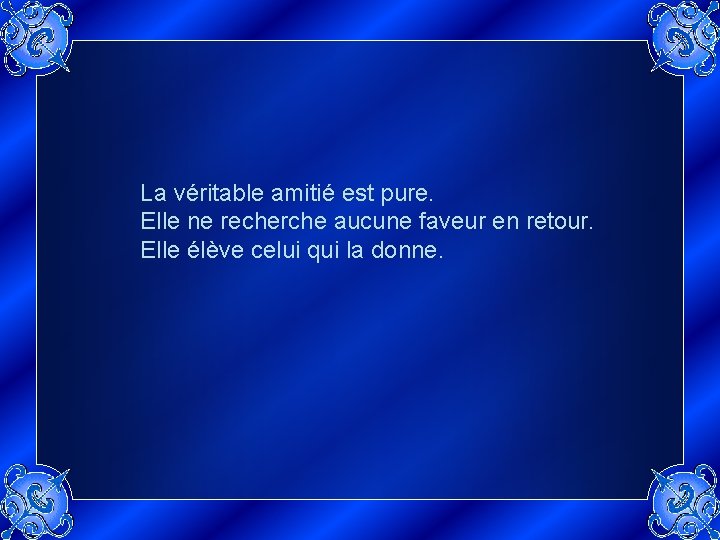 La véritable amitié est pure. Elle ne recherche aucune faveur en retour. Elle élève