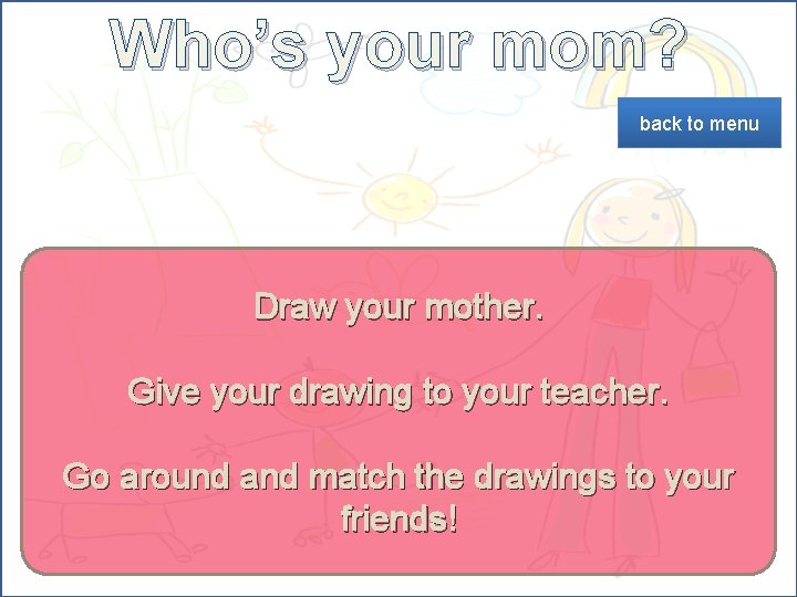 Who’s your mom? back to menu Draw your mother. Give your drawing to your