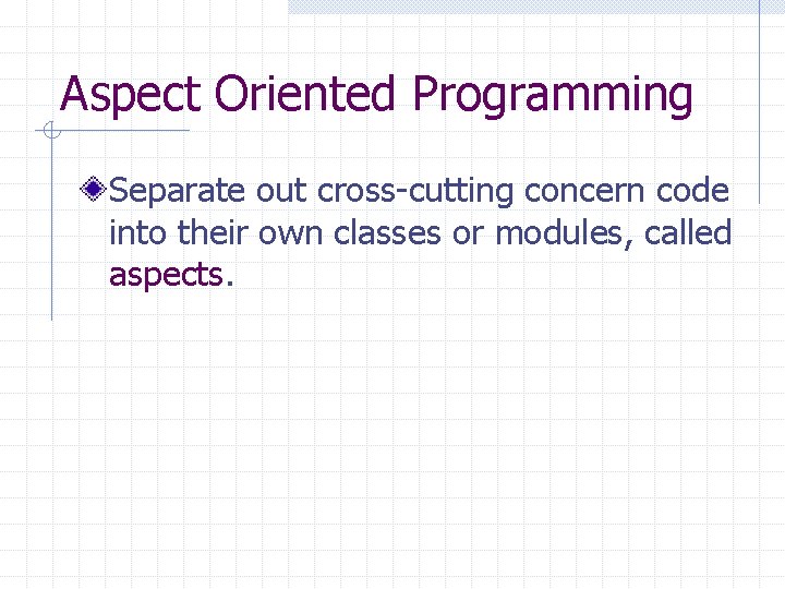 Aspect Oriented Programming Separate out cross-cutting concern code into their own classes or modules,