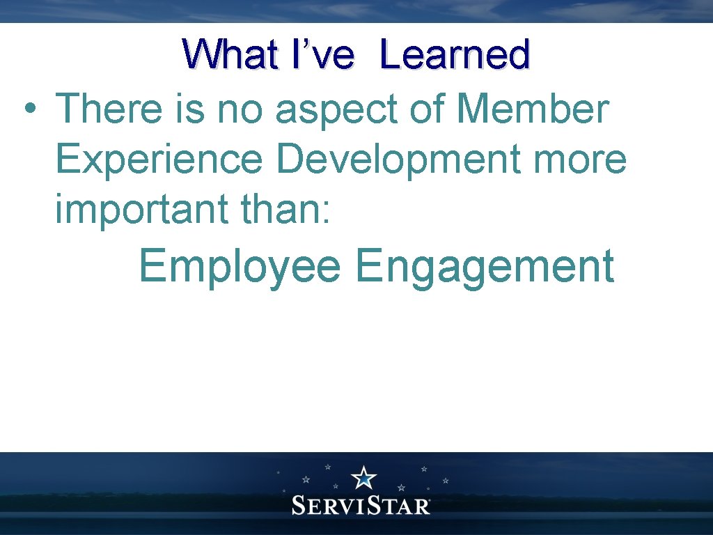 What I’ve Learned • There is no aspect of Member Experience Development more important