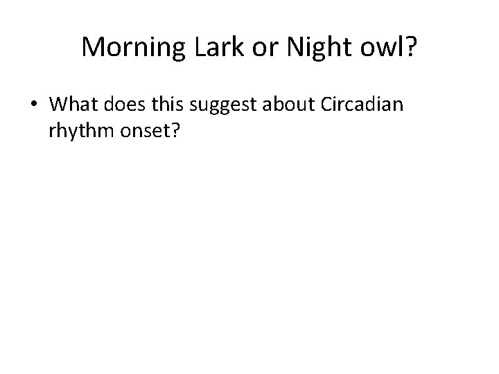 Morning Lark or Night owl? • What does this suggest about Circadian rhythm onset?