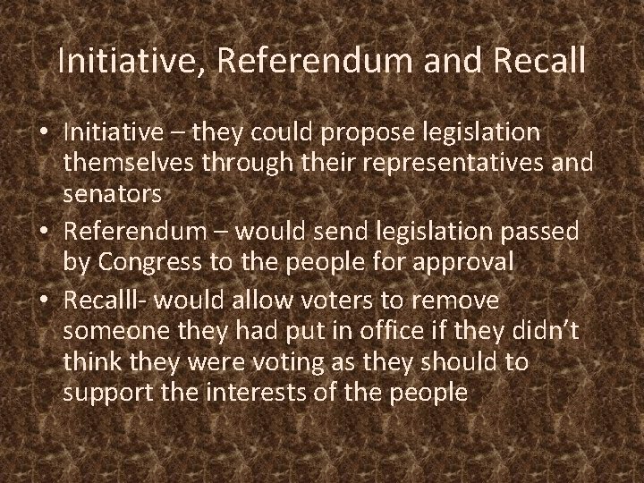 Initiative, Referendum and Recall • Initiative – they could propose legislation themselves through their
