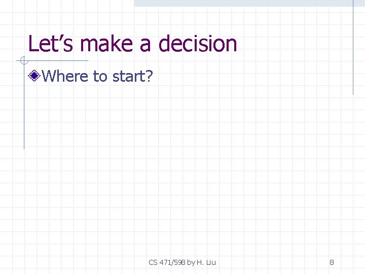 Let’s make a decision Where to start? CS 471/598 by H. Liu 8 