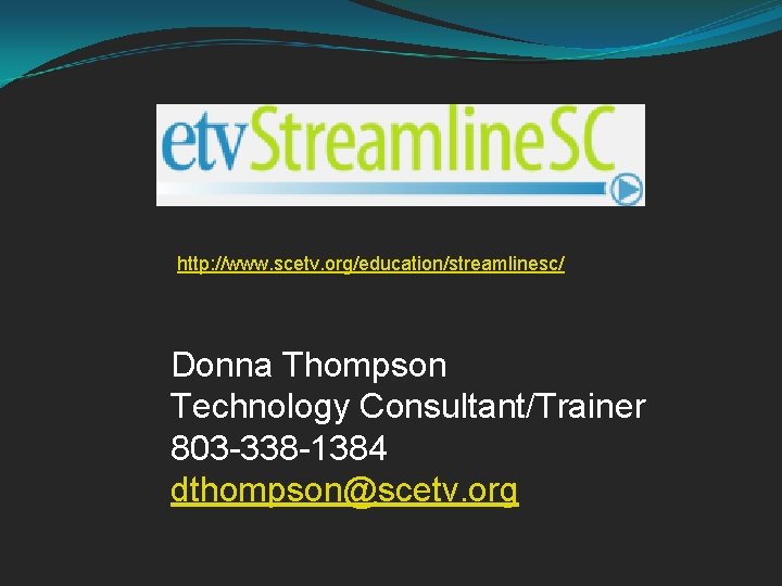 http: //www. scetv. org/education/streamlinesc/ Donna Thompson Technology Consultant/Trainer 803 -338 -1384 dthompson@scetv. org 