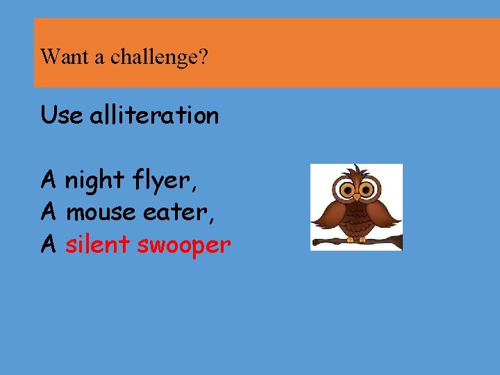 Want a challenge? Use alliteration A night flyer, A mouse eater, A silent swooper