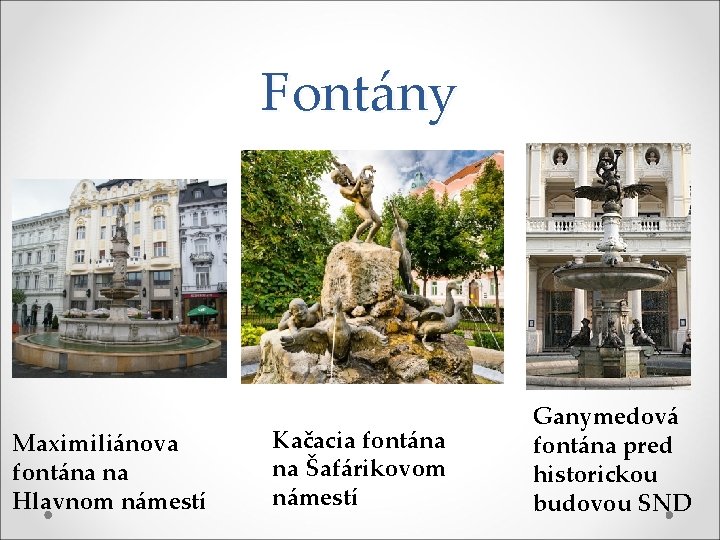 Fontány Maximiliánova fontána na Hlavnom námestí Kačacia fontána na Šafárikovom námestí Ganymedová fontána pred