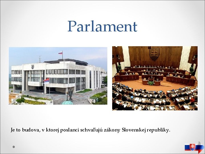 Parlament Je to budova, v ktorej poslanci schvaľujú zákony Slovenskej republiky. 