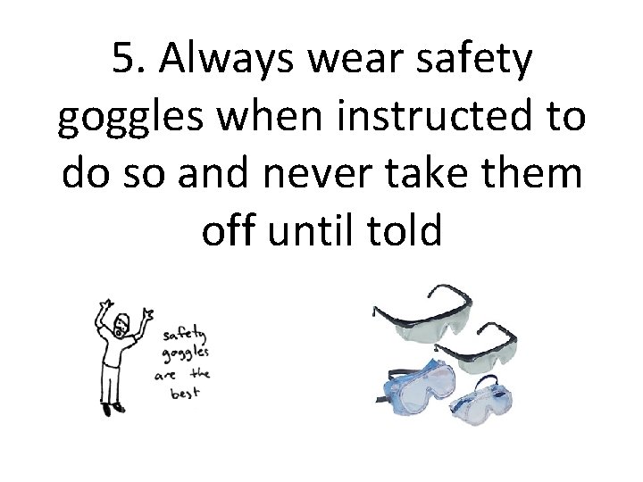 5. Always wear safety goggles when instructed to do so and never take them