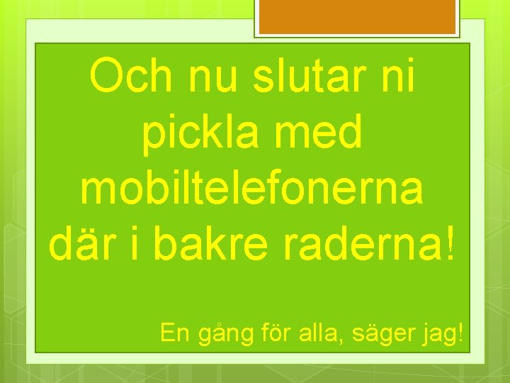 Och nu slutar ni pickla med mobiltelefonerna där i bakre raderna! En gång för