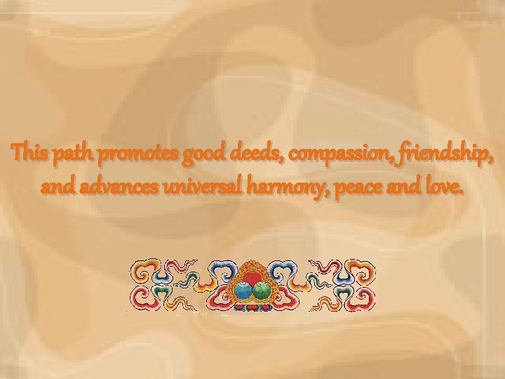 This path promotes good deeds, compassion, friendship, and advances universal harmony, peace and love.