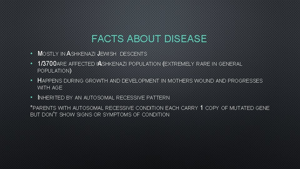FACTS ABOUT DISEASE • MOSTLY IN ASHKENAZI JEWISH DESCENTS • 1/3700 ARE AFFECTED IN