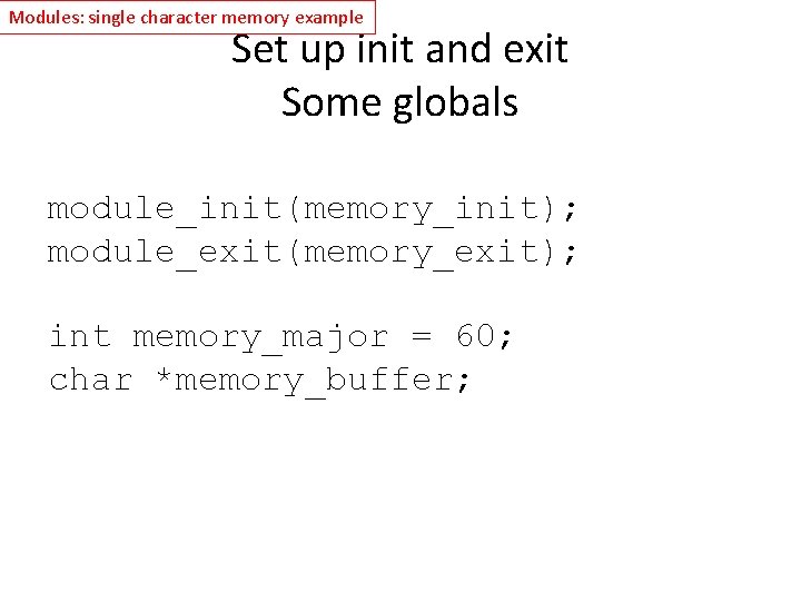 Modules: single character memory example Set up init and exit Some globals module_init(memory_init); module_exit(memory_exit);
