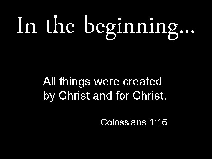 In the beginning. . . All things were created by Christ and for Christ.