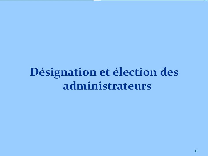 Désignation et élection des administrateurs 30 