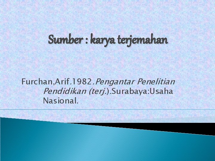 Sumber : karya terjemahan Furchan, Arif. 1982. Pengantar Penelitian Pendidikan (terj. ). Surabaya: Usaha