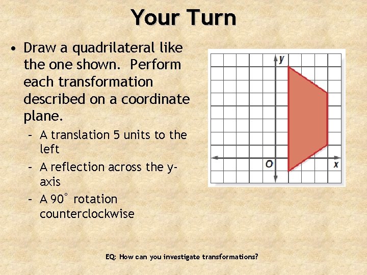 Your Turn • Draw a quadrilateral like the one shown. Perform each transformation described