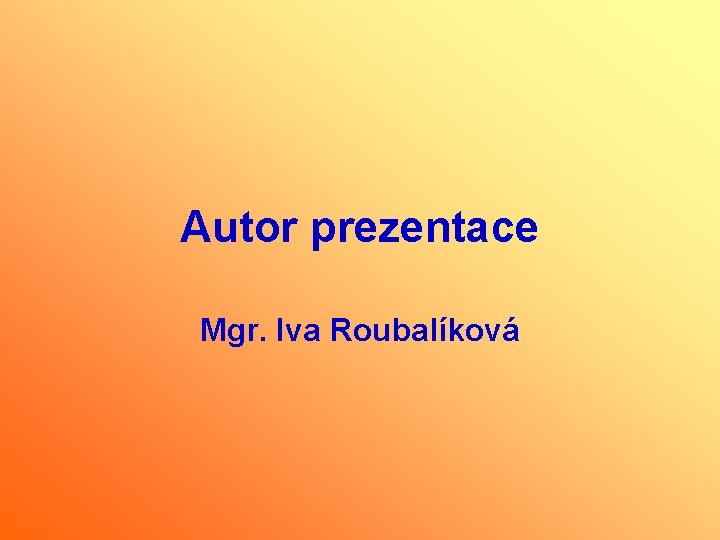 Autor prezentace Mgr. Iva Roubalíková 