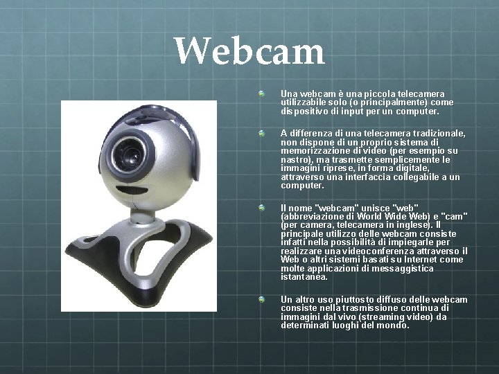 Webcam Una webcam è una piccola telecamera utilizzabile solo (o principalmente) come dispositivo di