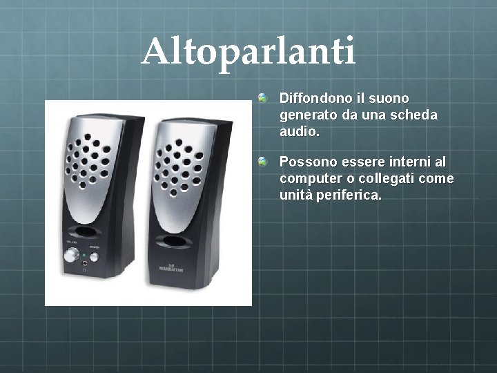 Altoparlanti Diffondono il suono generato da una scheda audio. Possono essere interni al computer