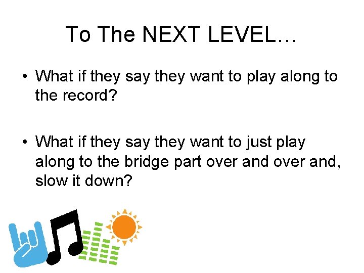 To The NEXT LEVEL… • What if they say they want to play along
